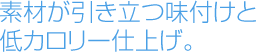 素材が引き立つ味付けと低カロリー仕上げ。